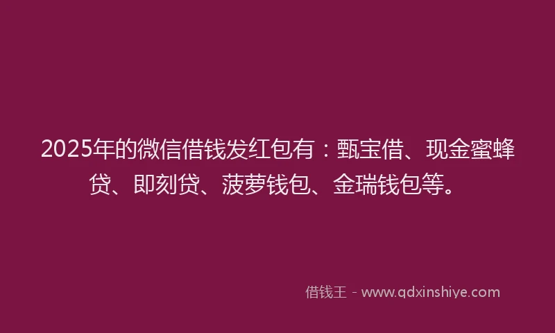 2025年的微信借钱发红包有：甄宝借、现金蜜蜂贷、即刻贷、菠萝钱包、金瑞钱包等。
