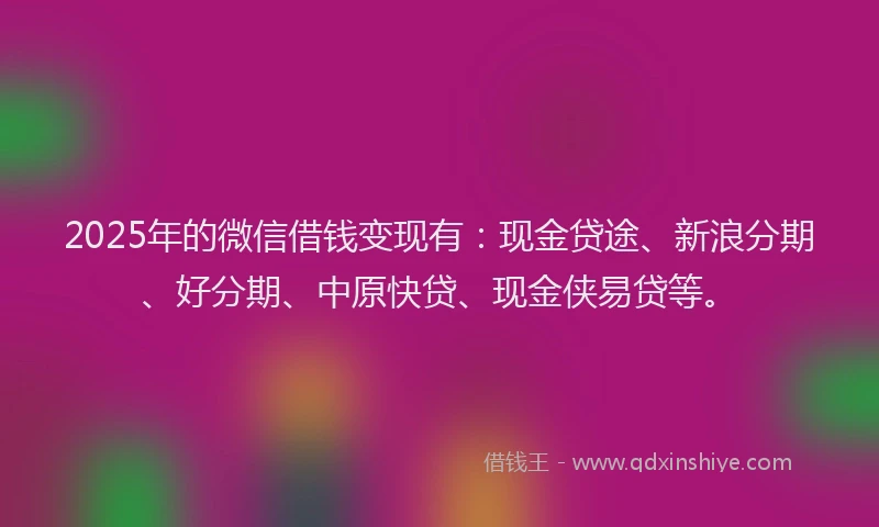 2025年的微信借钱变现有：现金贷途、新浪分期、好分期、中原快贷、现金侠易贷等。