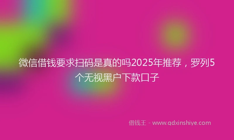 微信借钱要求扫码是真的吗2025年推荐，罗列5个无视黑户下款口子