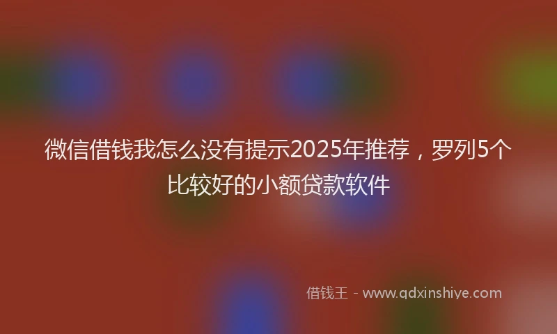 微信借钱我怎么没有提示2025年推荐，罗列5个比较好的小额贷款软件