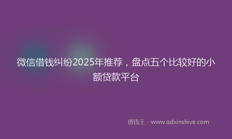 微信借钱纠纷2025年推荐，盘点五个比较好的小额贷款平台