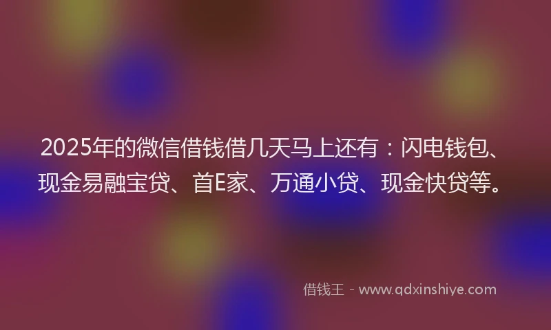 2025年的微信借钱借几天马上还有：闪电钱包、现金易融宝贷、首E家、万通小贷、现金快贷等。