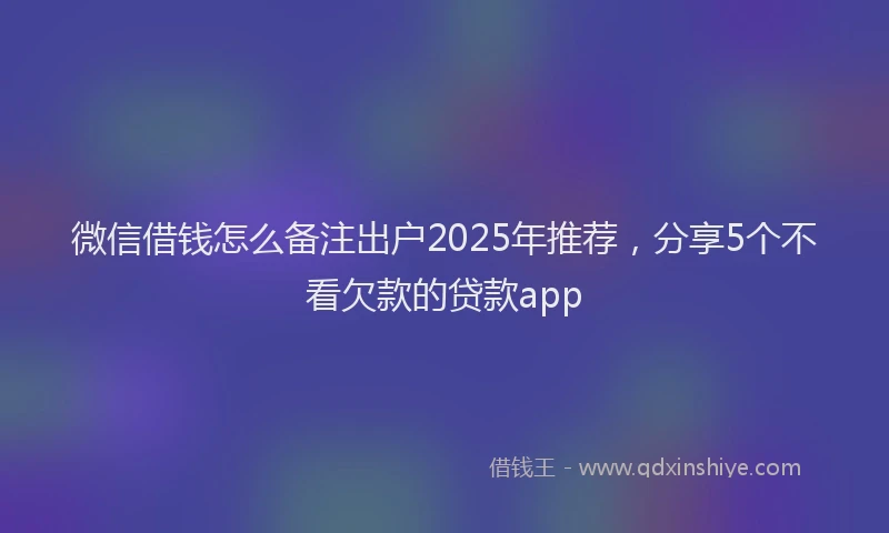 微信借钱怎么备注出户2025年推荐，分享5个不看欠款的贷款app
