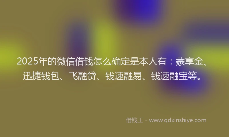 2025年的微信借钱怎么确定是本人有：蒙享金、迅捷钱包、飞融贷、钱速融易、钱速融宝等。