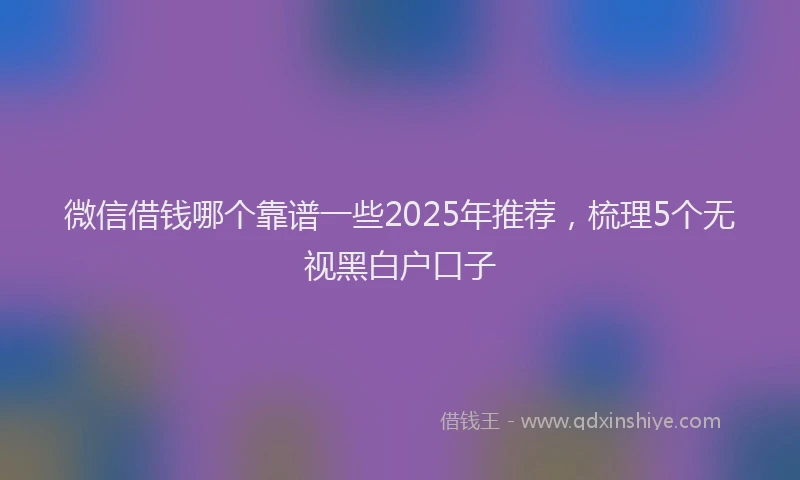微信借钱哪个靠谱一些2025年推荐，梳理5个无视黑白户口子