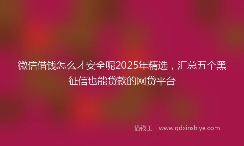微信借钱怎么才安全呢2025年精选，汇总五个黑征信也能贷款的网贷平台