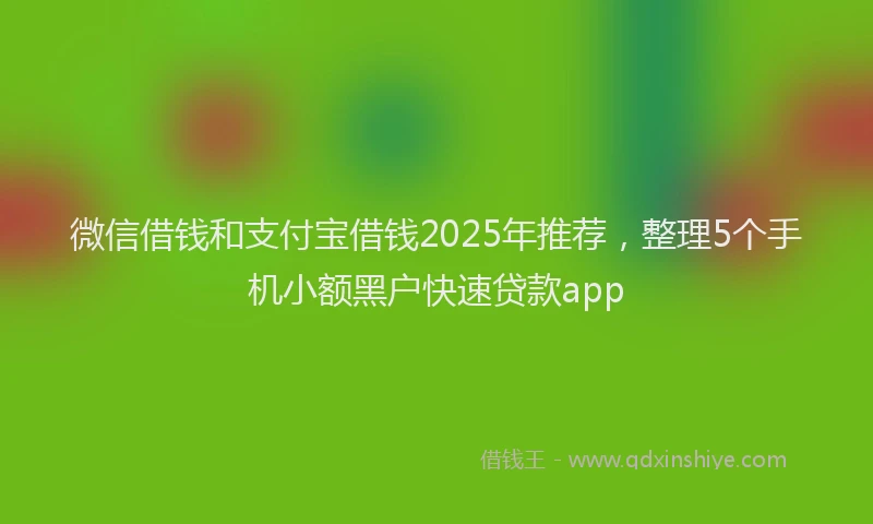 微信借钱和支付宝借钱2025年推荐，整理5个手机小额黑户快速贷款app