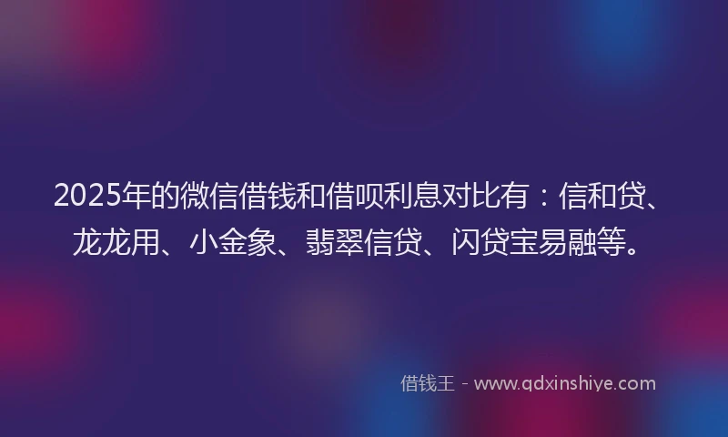 2025年的微信借钱和借呗利息对比有：信和贷、龙龙用、小金象、翡翠信贷、闪贷宝易融等。