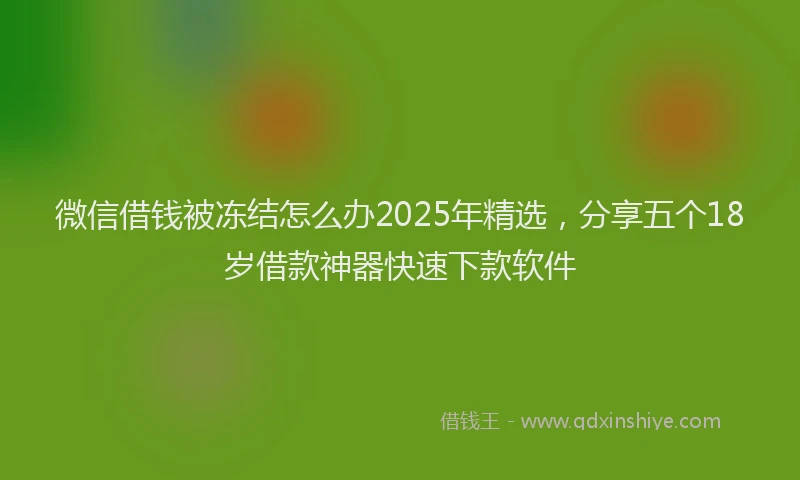 微信借钱被冻结怎么办2025年精选，分享五个18岁借款神器快速下款软件