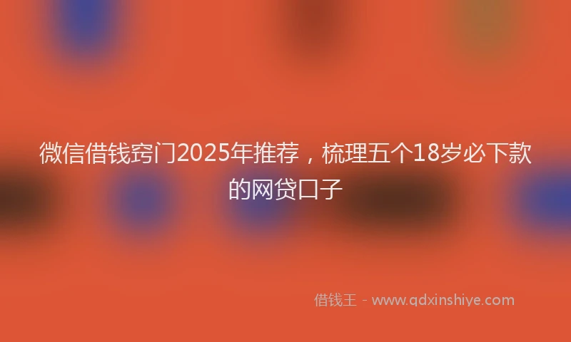 微信借钱窍门2025年推荐，梳理五个18岁必下款的网贷口子