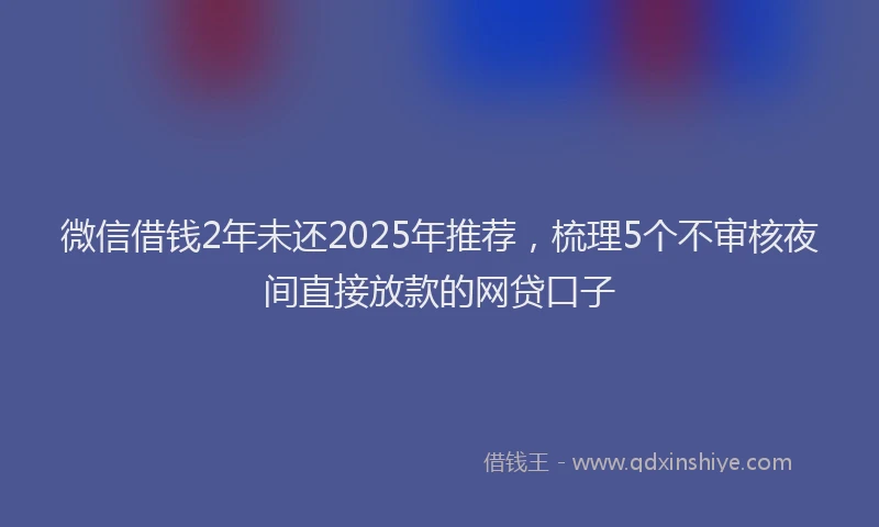 微信借钱2年未还2025年推荐，梳理5个不审核夜间直接放款的网贷口子
