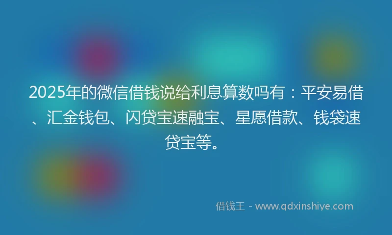 2025年的微信借钱说给利息算数吗有：平安易借、汇金钱包、闪贷宝速融宝、星愿借款、钱袋速贷宝等。