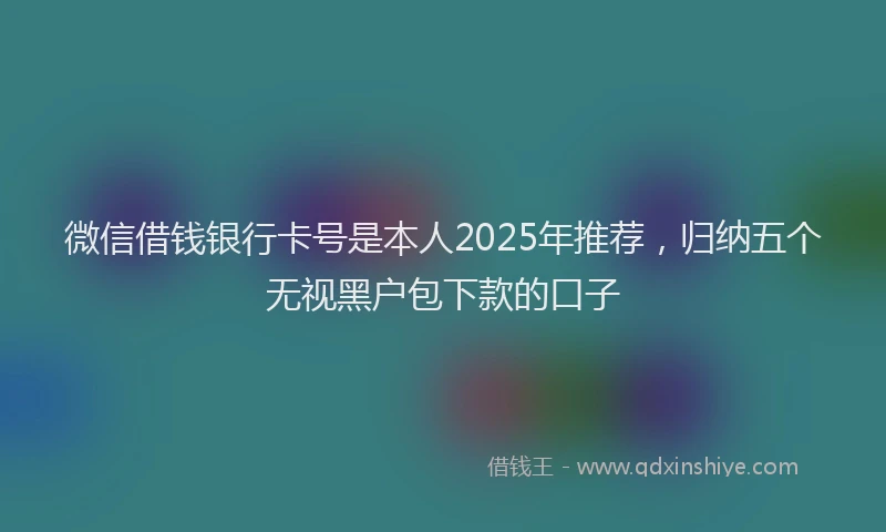 微信借钱银行卡号是本人2025年推荐，归纳五个无视黑户包下款的口子