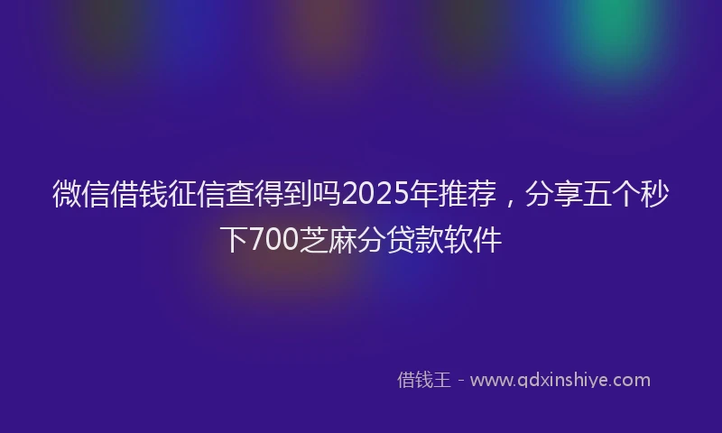 微信借钱征信查得到吗2025年推荐，分享五个秒下700芝麻分贷款软件