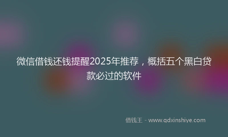 微信借钱还钱提醒2025年推荐，概括五个黑白贷款必过的软件