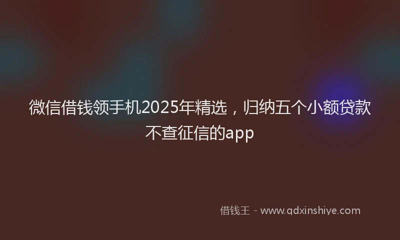 微信借钱领手机2025年精选，归纳五个小额贷款不查征信的app