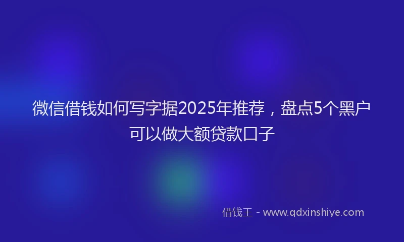 微信借钱如何写字据2025年推荐，盘点5个黑户可以做大额贷款口子