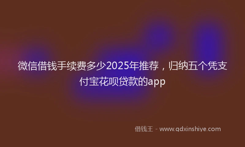 微信借钱手续费多少2025年推荐，归纳五个凭支付宝花呗贷款的app
