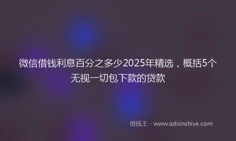 微信借钱利息百分之多少2025年精选，概括5个无视一切包下款的贷款
