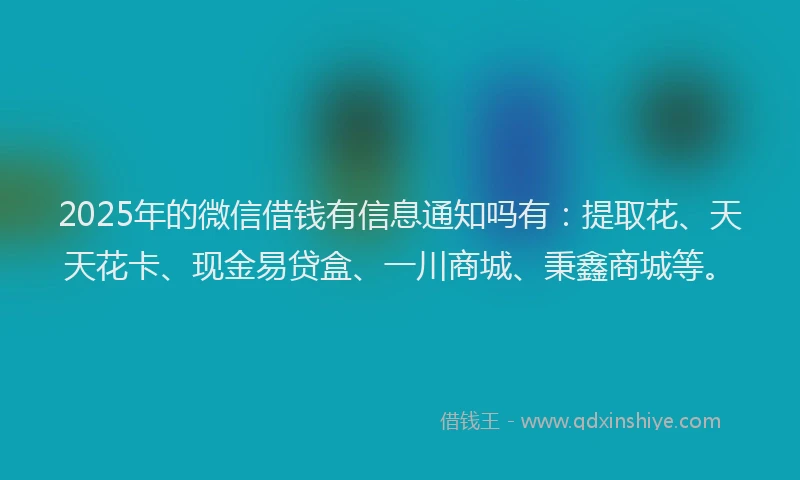 2025年的微信借钱有信息通知吗有：提取花、天天花卡、现金易贷盒、一川商城、秉鑫商城等。