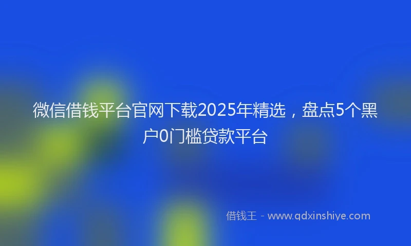 微信借钱平台官网下载2025年精选，盘点5个黑户0门槛贷款平台