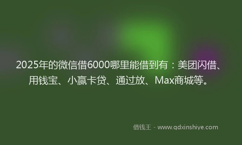 2025年的微信借6000哪里能借到有：美团闪借、用钱宝、小赢卡贷、通过放、Max商城等。