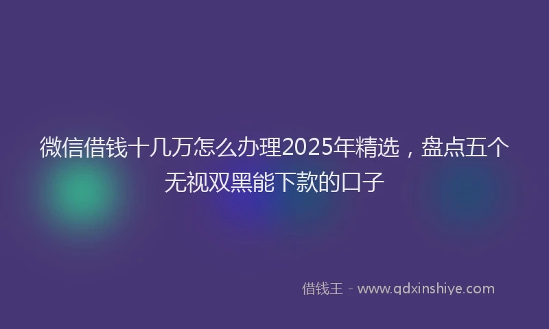 微信借钱十几万怎么办理2025年精选，盘点五个无视双黑能下款的口子