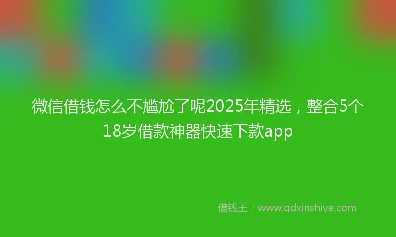 微信借钱怎么不尴尬了呢2025年精选，整合5个18岁借款神器快速下款app