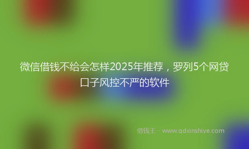 微信借钱不给会怎样2025年推荐，罗列5个网贷口子风控不严的软件