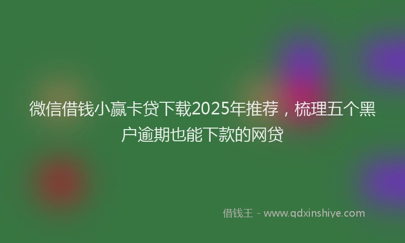 微信借钱小赢卡贷下载2025年推荐，梳理五个黑户逾期也能下款的网贷