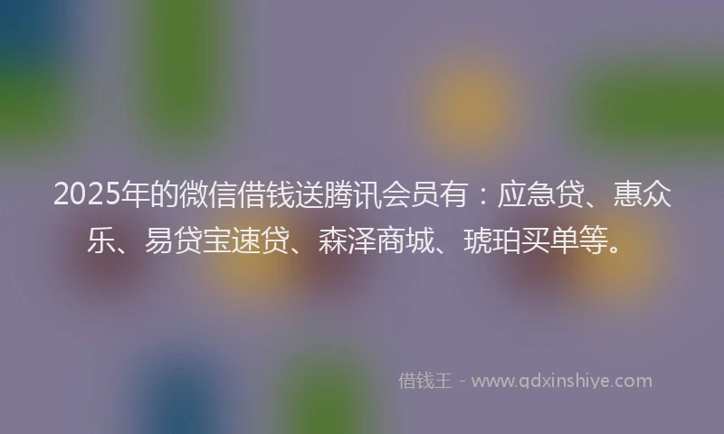 2025年的微信借钱送腾讯会员有：应急贷、惠众乐、易贷宝速贷、森泽商城、琥珀买单等。