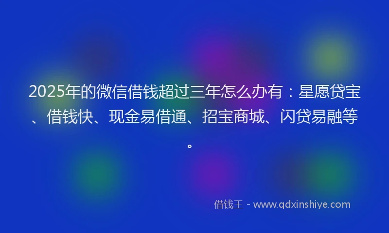 2025年的微信借钱超过三年怎么办有：星愿贷宝、借钱快、现金易借通、招宝商城、闪贷易融等。