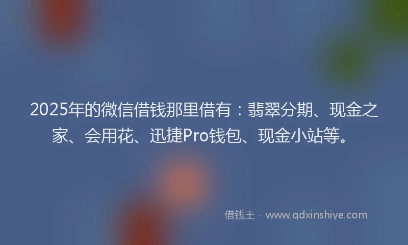 2025年的微信借钱那里借有：翡翠分期、现金之家、会用花、迅捷Pro钱包、现金小站等。