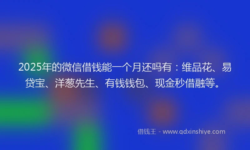 2025年的微信借钱能一个月还吗有：维品花、易贷宝、洋葱先生、有钱钱包、现金秒借融等。