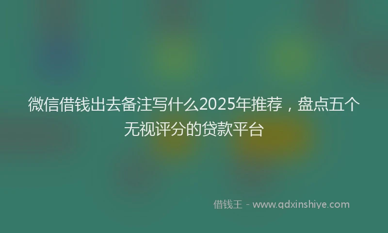 微信借钱出去备注写什么2025年推荐，盘点五个无视评分的贷款平台
