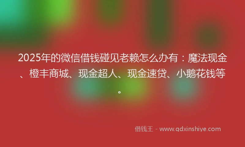 2025年的微信借钱碰见老赖怎么办有：魔法现金、橙丰商城、现金超人、现金速贷、小鹅花钱等。