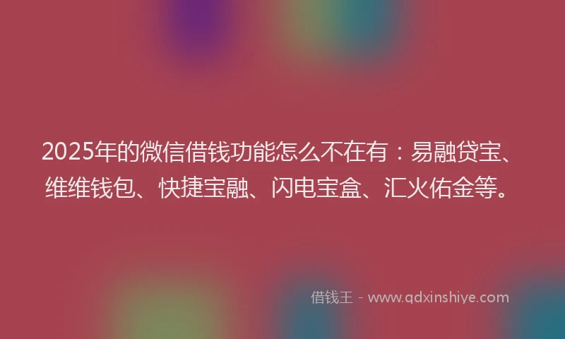 2025年的微信借钱功能怎么不在有：易融贷宝、维维钱包、快捷宝融、闪电宝盒、汇火佑金等。