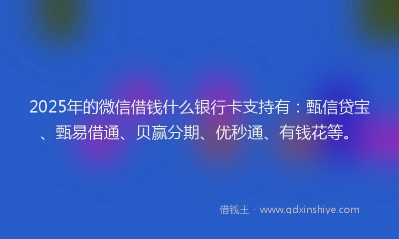 2025年的微信借钱什么银行卡支持有：甄信贷宝、甄易借通、贝赢分期、优秒通、有钱花等。