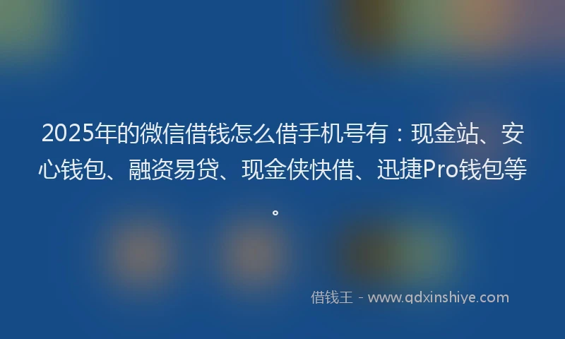 2025年的微信借钱怎么借手机号有：现金站、安心钱包、融资易贷、现金侠快借、迅捷Pro钱包等。