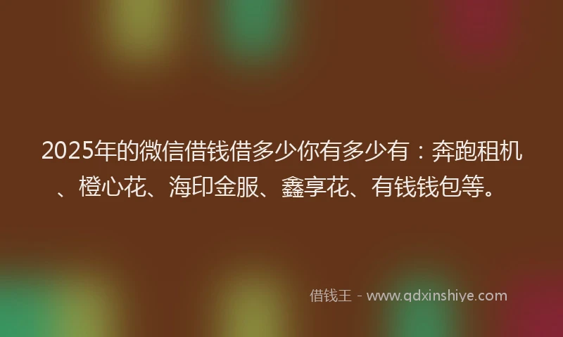 2025年的微信借钱借多少你有多少有：奔跑租机、橙心花、海印金服、鑫享花、有钱钱包等。