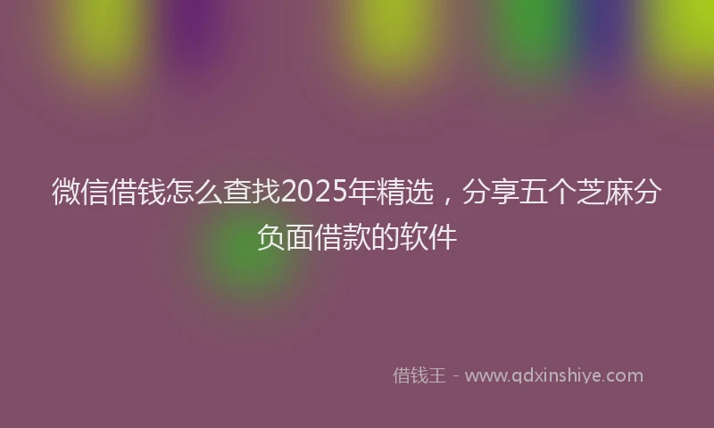 微信借钱怎么查找2025年精选，分享五个芝麻分负面借款的软件