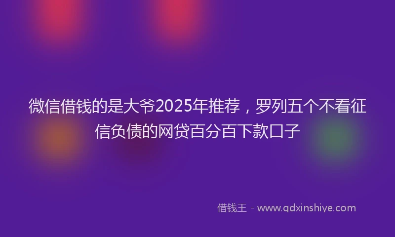 微信借钱的是大爷2025年推荐，罗列五个不看征信负债的网贷百分百下款口子