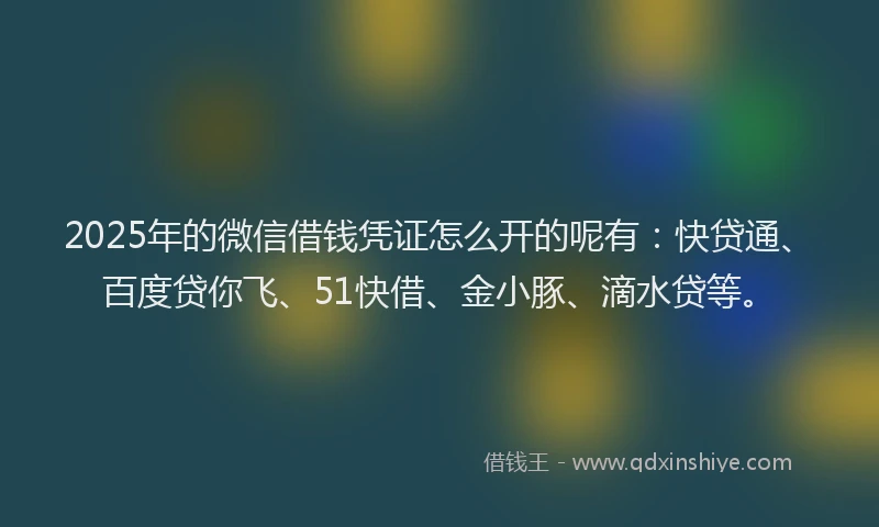 2025年的微信借钱凭证怎么开的呢有：快贷通、百度贷你飞、51快借、金小豚、滴水贷等。
