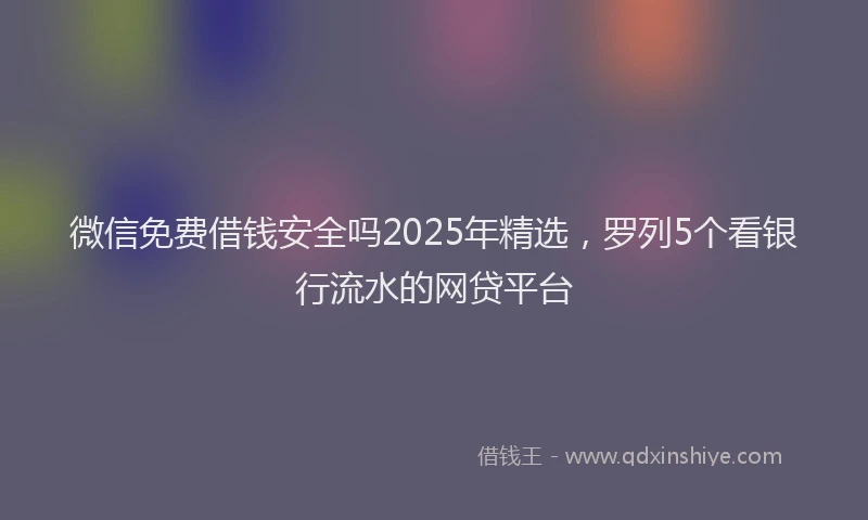 微信免费借钱安全吗2025年精选，罗列5个看银行流水的网贷平台
