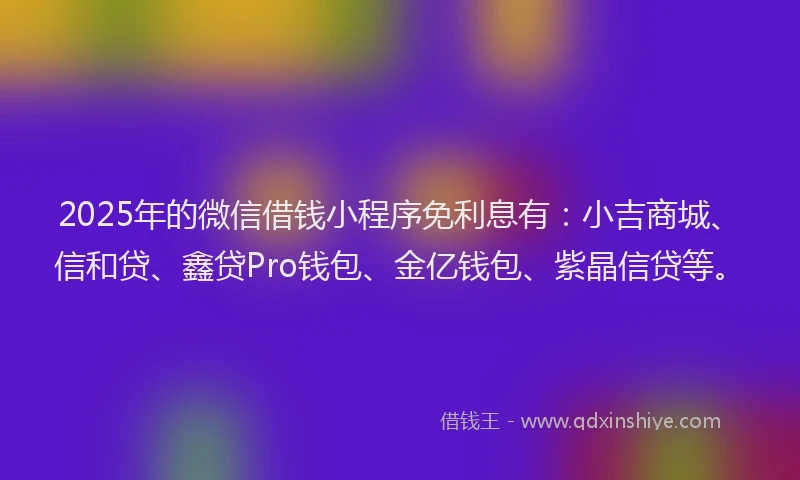 2025年的微信借钱小程序免利息有：小吉商城、信和贷、鑫贷Pro钱包、金亿钱包、紫晶信贷等。