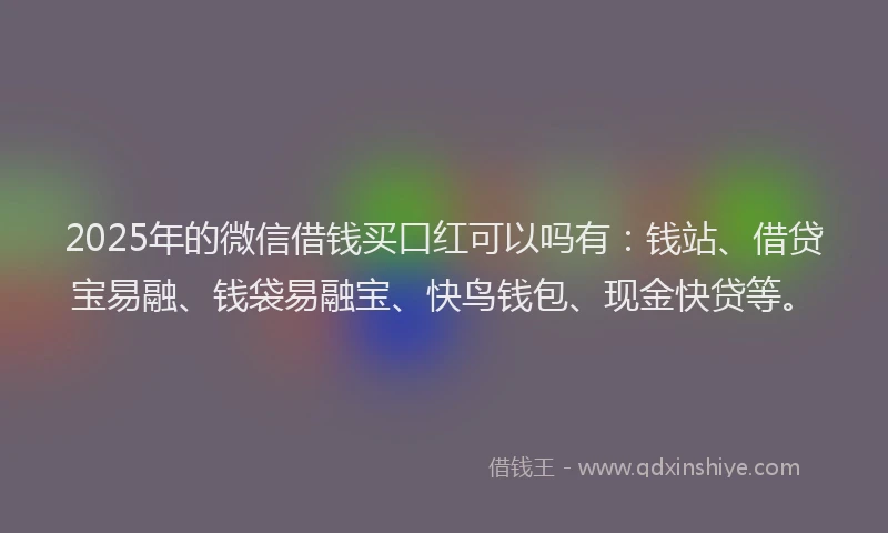 2025年的微信借钱买口红可以吗有：钱站、借贷宝易融、钱袋易融宝、快鸟钱包、现金快贷等。