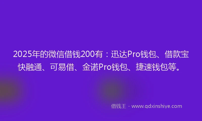 2025年的微信借钱200有：迅达Pro钱包、借款宝快融通、可易借、金诺Pro钱包、捷速钱包等。