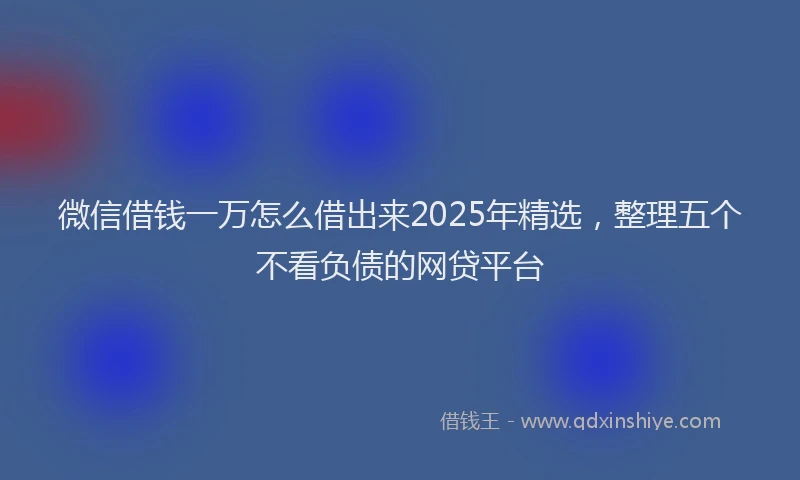 微信借钱一万怎么借出来2025年精选，整理五个不看负债的网贷平台