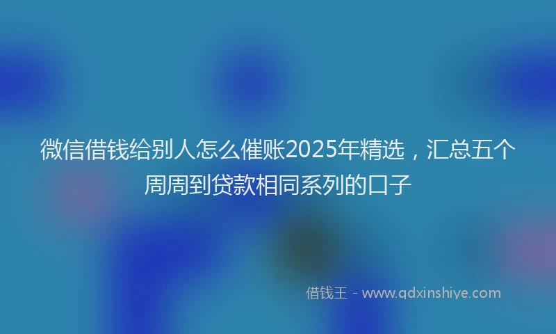 微信借钱给别人怎么催账2025年精选，汇总五个周周到贷款相同系列的口子