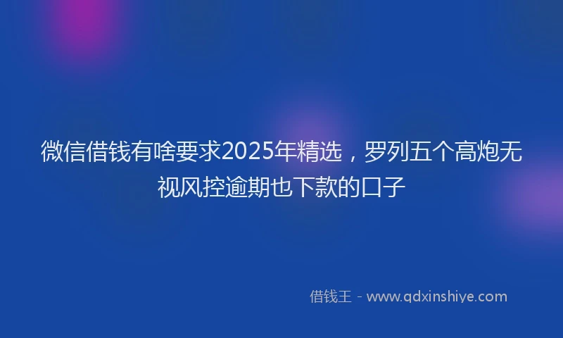 微信借钱有啥要求2025年精选，罗列五个高炮无视风控逾期也下款的口子